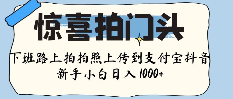 惊喜拍门头 ， 下班路上拍拍照片， 上 传 到 支付宝和抖音新手日入 1000+_云峰项目库