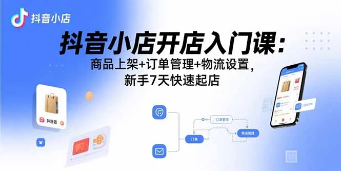 抖音小店开店入门课：商品上架+订单管理+物流设置，新手7天快速起店_云峰项目库