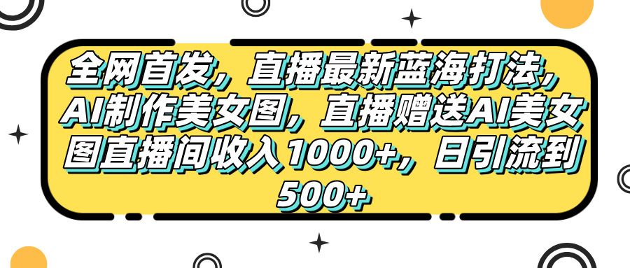 全网首发，直播最新蓝海打法，AI制作美女图，直播赠送AI美女图直播间收入1000+，日引流到500+，_云峰项目库