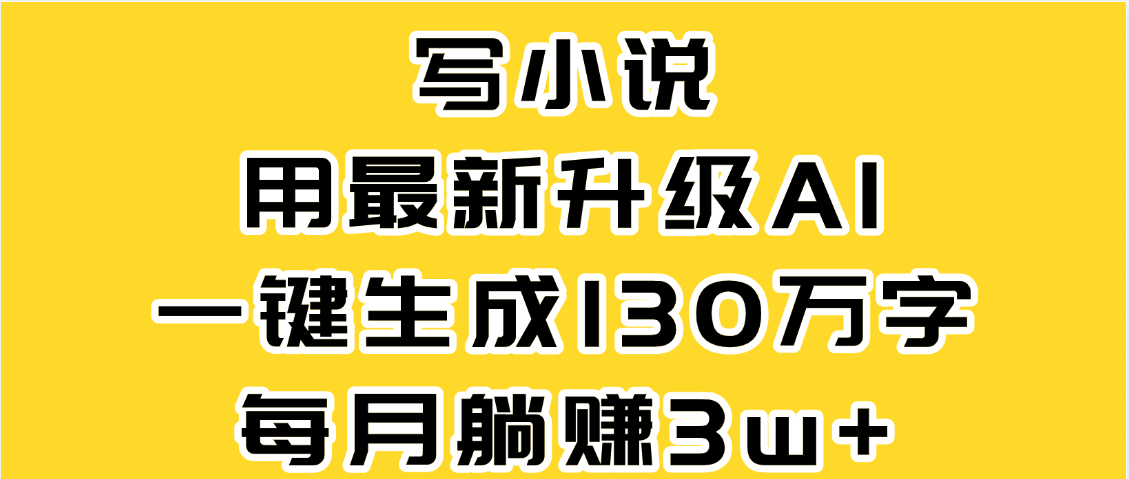 最新AI一键生成原创小说，一分钟能写130+字，每月睡后收益3W+_云峰项目库