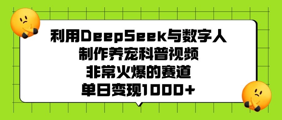 利用DeepSeek与数字人制作养宠科普视频，非常火爆的赛道，单日变现1000+_云峰项目库