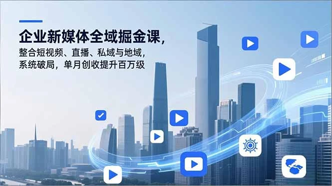 企业新媒体全域掘金课，整合短视频、直播、私域与地域，系统破局，单月创收提升百万级_云峰项目库