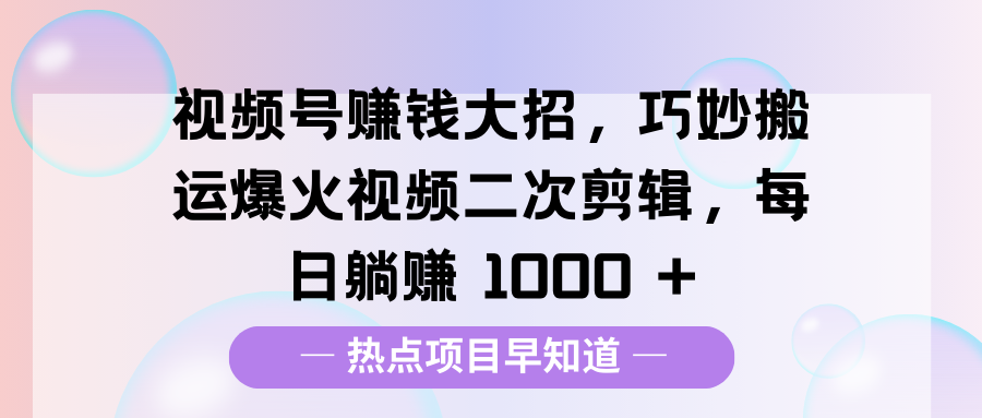 视频号赚钱大招，巧妙搬运爆火视频二次剪辑，每日躺赚 1000 +_云峰项目库