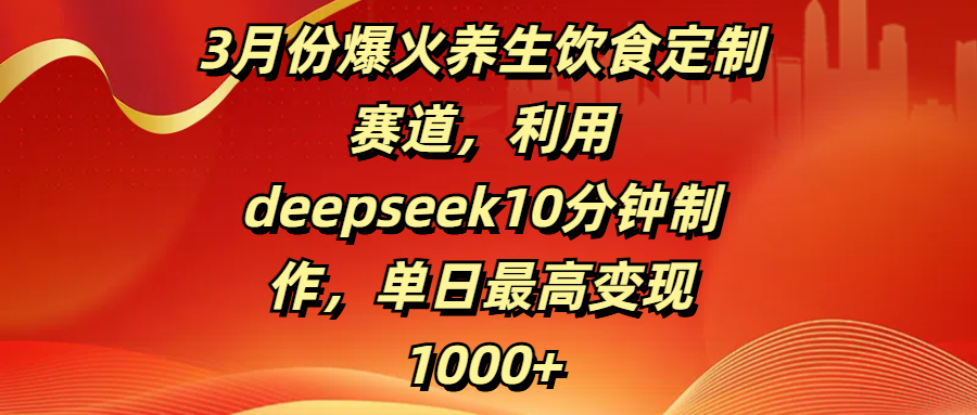 3月份爆火养生饮食定制赛道，利用deepseek10分钟制作，单日最高变现1000+_云峰项目库