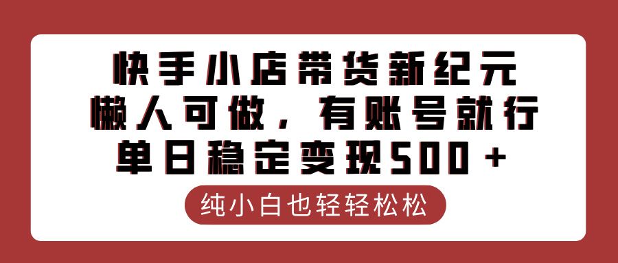 快手小店带货新纪元，懒人可做，有账号就行，单日稳定变现500＋_云峰项目库