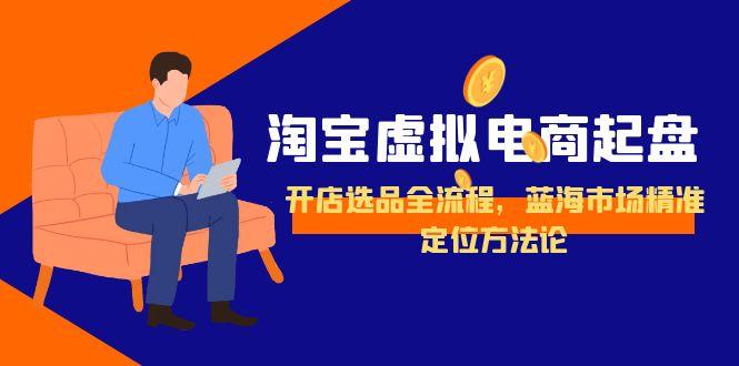 淘宝虚拟电商起盘，开店选品全流程，蓝海市场精准定位方法论_云峰项目库