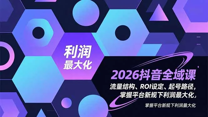2026抖音全域课，流量结构、ROI设定、起号路径，掌握平台新规下利润最大化_云峰项目库