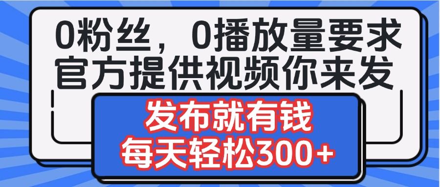 0粉丝要求0播放量要求，官方提供视频你来发  发布就有钱，每天轻松300+_云峰项目库