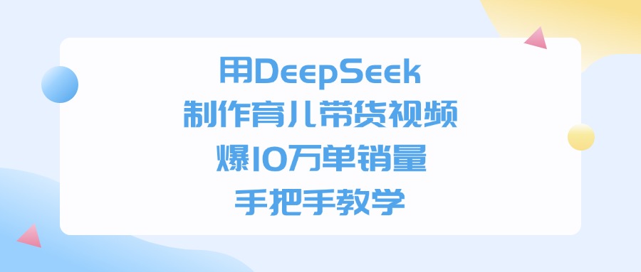 利用DeepSeek制作育儿带货视频，爆10万单销量，手把手教学_云峰项目库