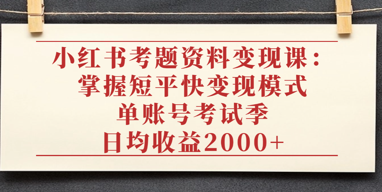 小红书考题资料变现课：掌握短平快变现模式，单账号考试季日均收益2000元_云峰项目库