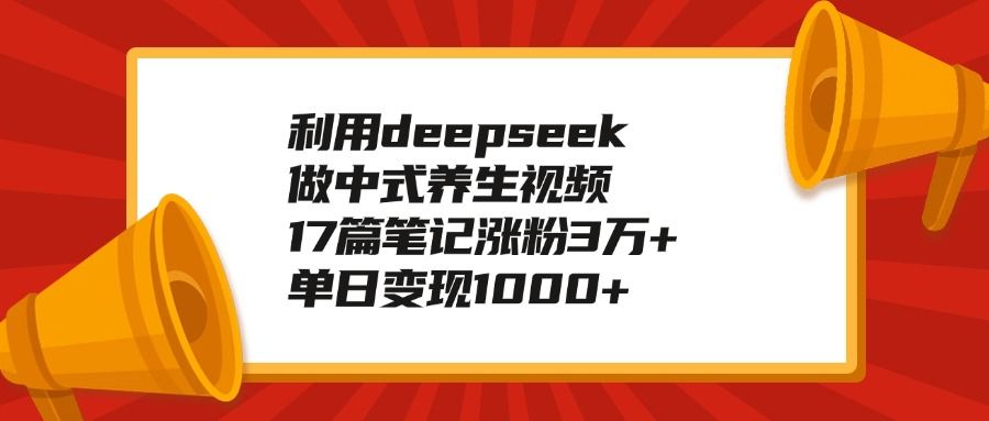 利用deepseek做中式养生视频，17篇笔记涨粉3万+，单日变现1000+_云峰项目库