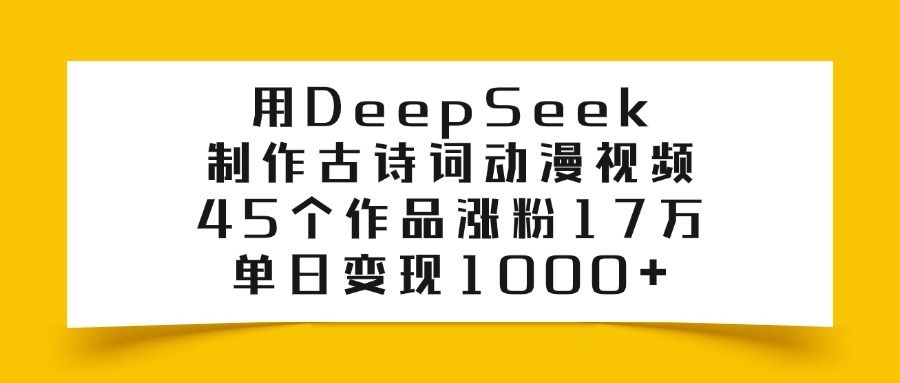用DeepSeek制作古诗词动漫视频，45个作品涨粉17万，单日变现1000+_云峰项目库