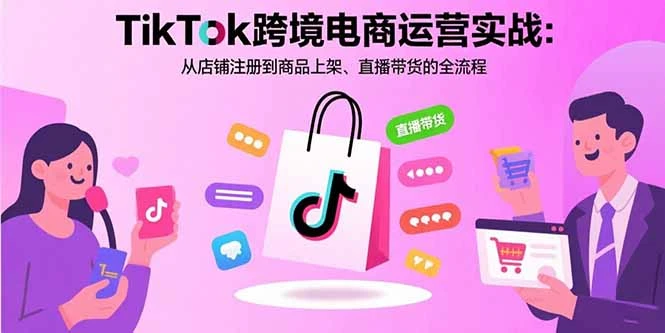 TikTok跨境电商运营实战：从店铺注册到商品上架、直播带货的全流程_云峰项目库