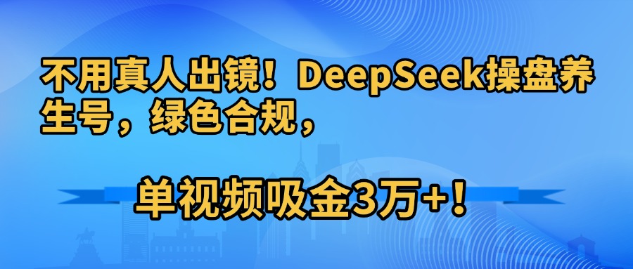 不用真人出镜！DeepSeek操盘养生号，绿色合规，单视频吸金3万+！_云峰项目库