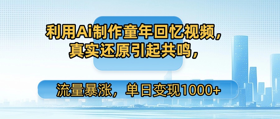 利用Ai制作童年回忆视频，真实还原引起共鸣，流量暴涨，单日变现1000+_云峰项目库
