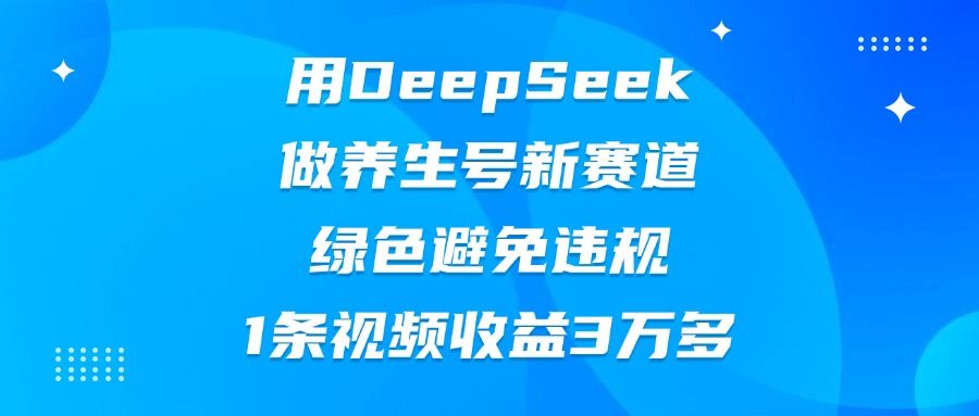 用DeepSeek做养生号新赛道，绿色避免违规，1条视频收益3万多_云峰项目库