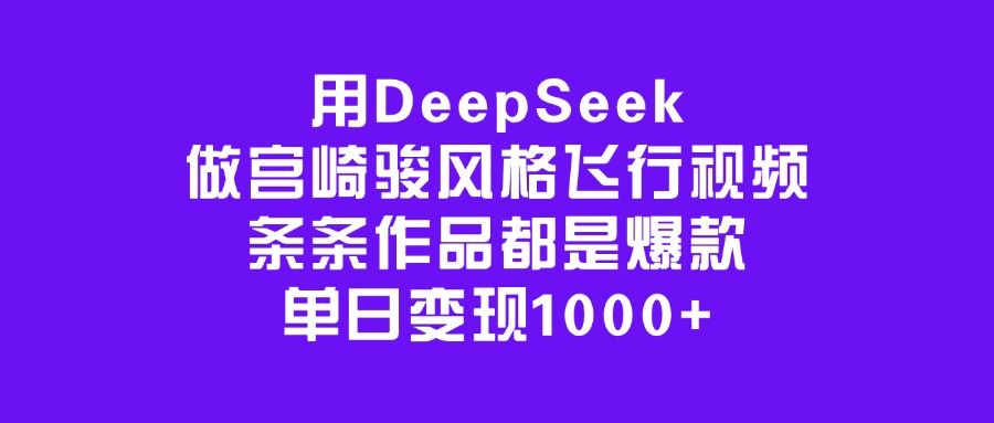 用DeepSeek做宫崎骏风格飞行视频，条条作品都是爆款，单日变现1000+_云峰项目库