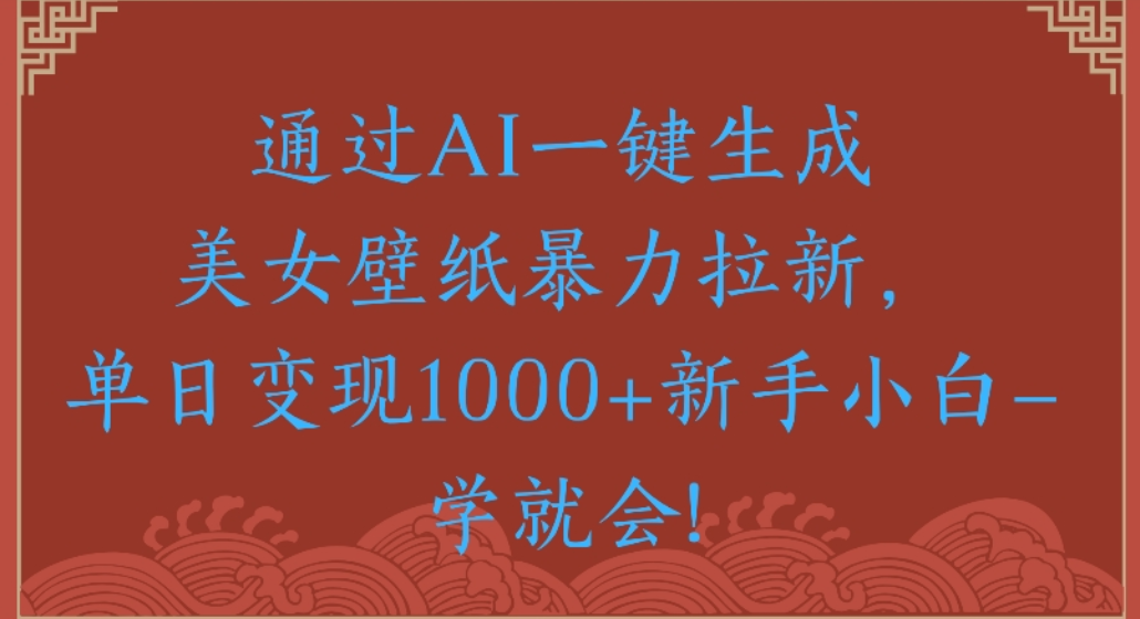 通过AI一键生成，美女壁纸暴力拉新，单日变现1000+新手小白一学就会!_云峰项目库