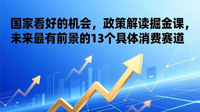 某付费文章：国家看好的机会，政策解读掘金课，未来最有前景的13个具体消费赛道_云峰项目库