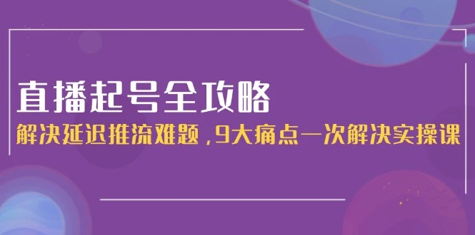 直播起号全攻略：解决延迟推流难题，9大痛点一次解决实操课_云峰项目库