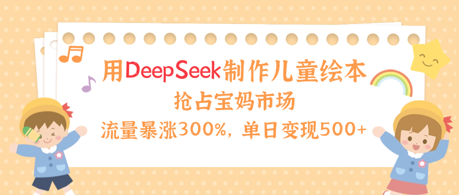 用Deepseek制作儿童绘本，流量暴涨300%，抢占宝妈儿童市场，单日变现500+！_云峰项目库