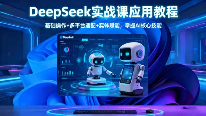 DeepSeek实战课应用教程、基础操作+多平台适配+实体赋能，掌握AI核心技能_云峰项目库