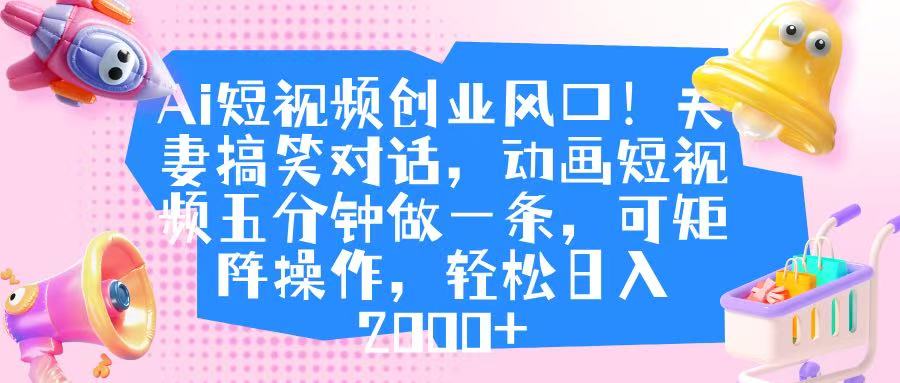 Ai短视频创业风口！夫妻搞笑对话，动画短视频五分钟做一条，可矩阵操作，轻松日入 2000+_云峰项目库