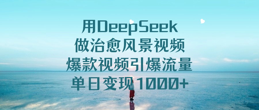 用DeepSeek做治愈风景视频，引爆流量爆款视频，单日变现1000+_云峰项目库