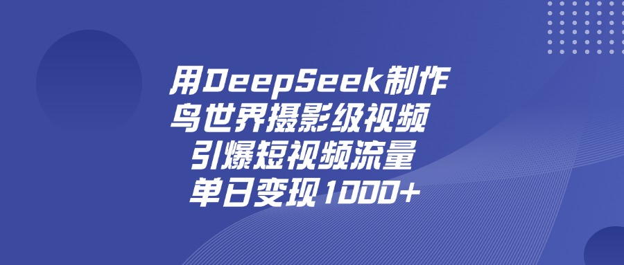 用DeepSeek，制作鸟世界摄影级视频，引爆短视频流量，单日变现1000+_云峰项目库