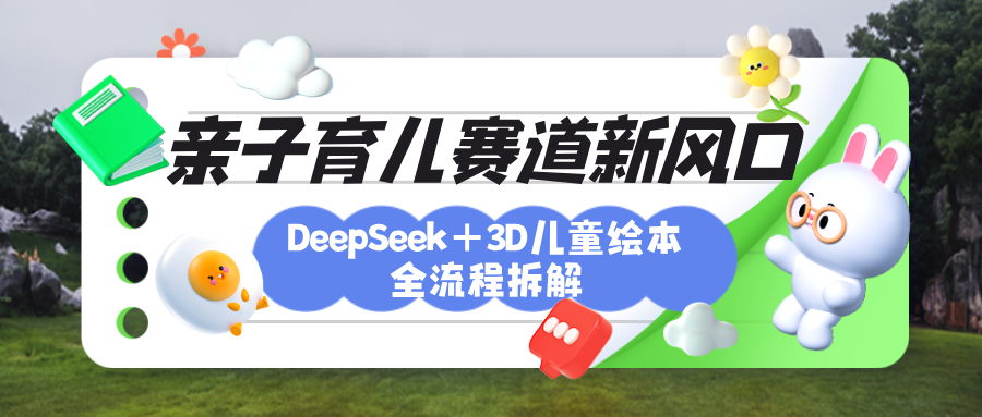 育儿赛道新风口：DeepSeek+3D绘本全流程拆解，月涨粉上万，还能培养亲子创造力_云峰项目库