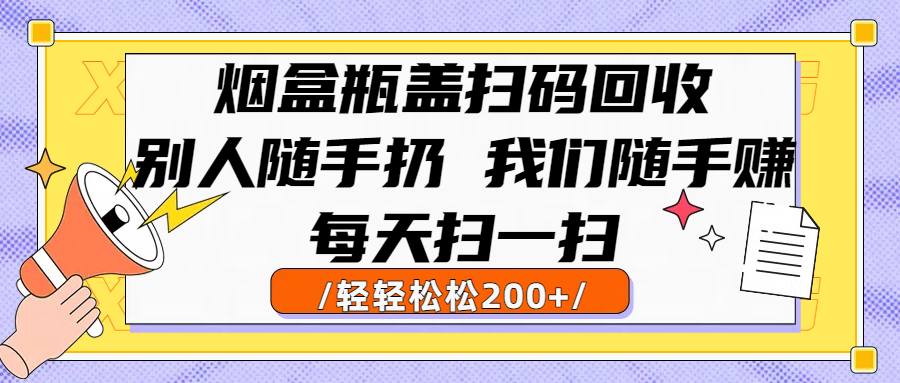 烟盒瓶盖扫码回收，别人随手扔 我们随手赚，闷声发大财，每天扫一扫轻轻松松200+_云峰项目库