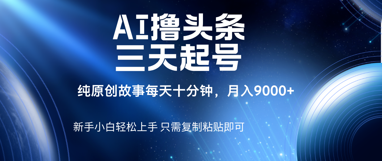 AI撸头条三天起号，纯原创情感故事，每天10分钟月入9000＋_云峰项目库