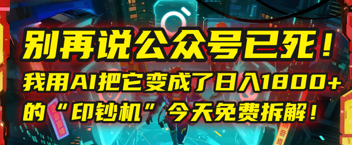 别再说公众号已死！我用AI把它变成了日入1800+的“印钞机”，今天免费拆解！_云峰项目库