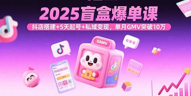 2025盲盒爆单课，抖店搭建+5天起号+私域变现，单月GMV突破10万_云峰项目库