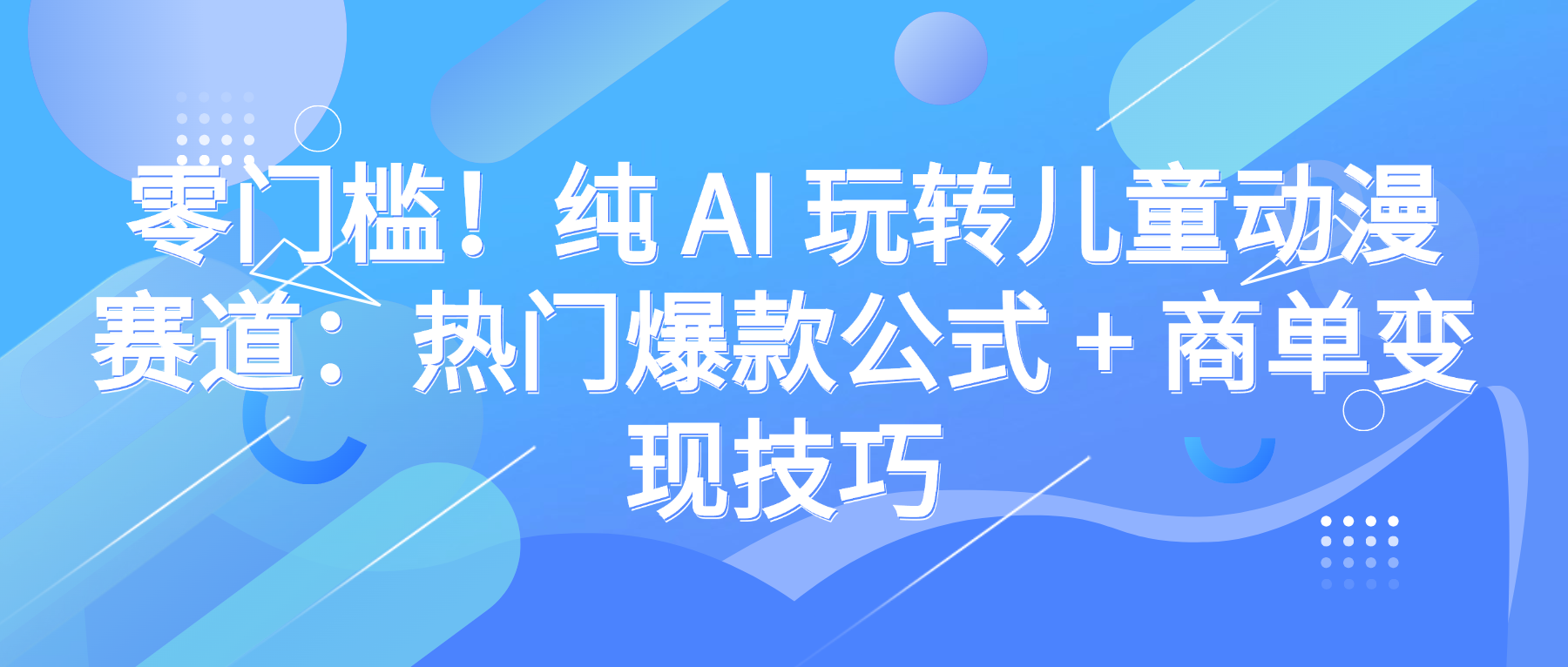 零门槛！纯 AI 玩转儿童动漫赛道：热门爆款公式 + 商单变现技巧_云峰项目库