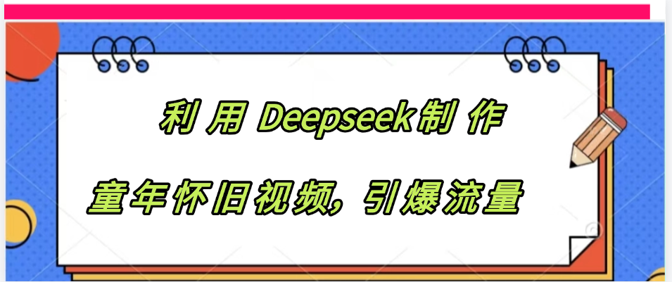利用 Deepseek制 作童年怀旧视频，引爆流量_云峰项目库