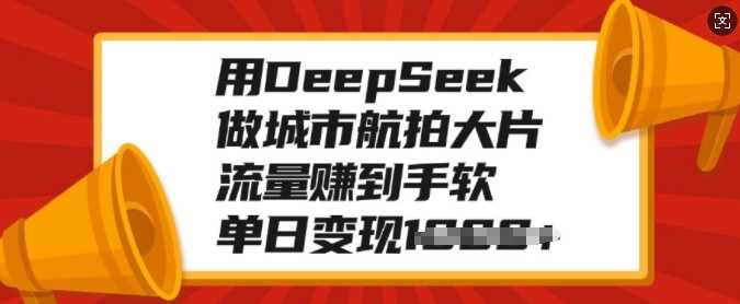 用DeepSeek做城市航拍大片，流量赚到手软，单日变现多张_云峰项目库