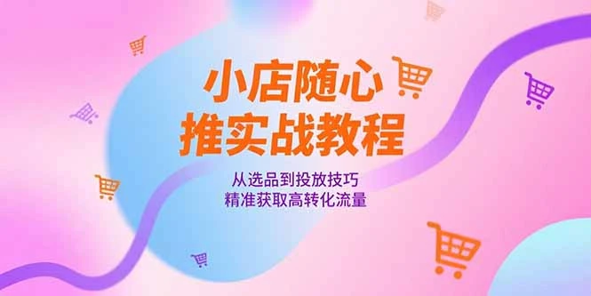 小店随心推实战教程，从选品到投放技巧，精准获取高转化流量_云峰项目库