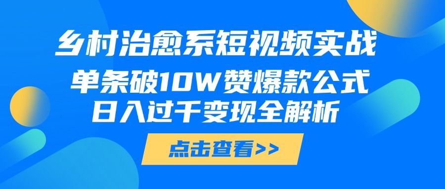 乡村治愈系短视频实战，单条破10W赞爆款公式，日入过千变现全解析_云峰项目库