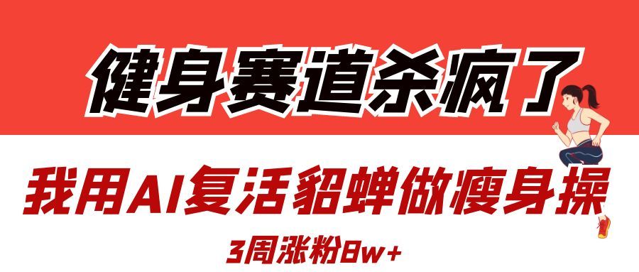 健身赛道杀疯了？我用AI复活貂蝉做瘦身操，3周涨粉8W_云峰项目库