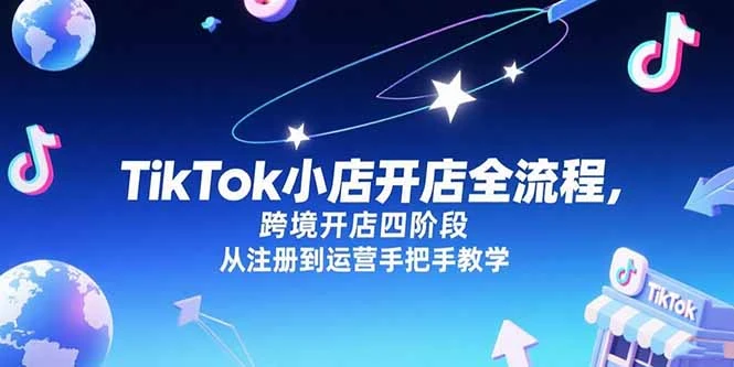 TikTok小店开店全流程，跨境开店四阶段，从注册到运营手把手教学_云峰项目库