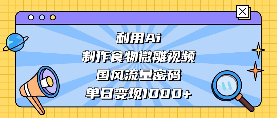 利用Ai制作，食物微雕视频，国风流量密码，单日变现1000+_云峰项目库