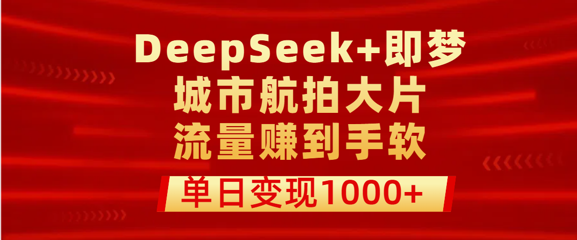 用DeepSeek+即梦做城市航拍大片，流量赚到手软，单日变现1000+_云峰项目库