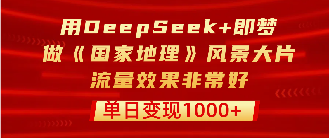 用DeepSeek+即梦制作《国家地理》风景大片，流量效果非常好，单日变现1000+_云峰项目库