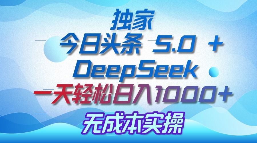 独家揭秘：今日头条 5.0 和 DeepSeek，无成本日入 1000 + 的实操秘诀_云峰项目库