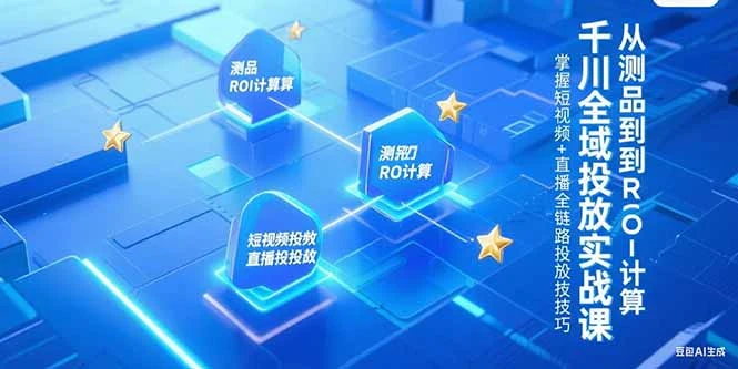 千川全域投放实战课，从测品到ROI计算，掌握短视频+直播全链路投放技巧_云峰项目库