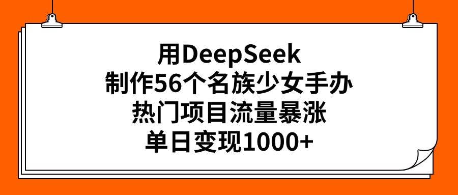 用DeepSeek制作56个名族少女手办，热门项目流量暴涨，单日变现1000+_云峰项目库