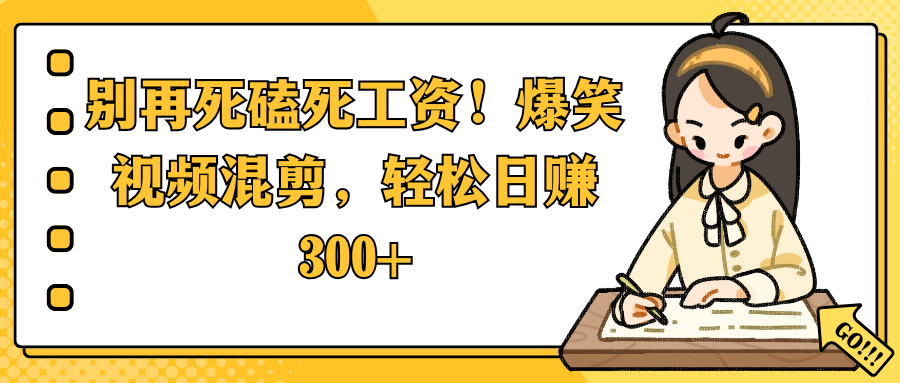 别再死磕死工资！爆笑视频混剪，轻松日赚 300+_云峰项目库
