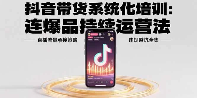 抖音带货系统化培训：连爆品持续运营法，直播流量承接策略，违规避坑全集_云峰项目库