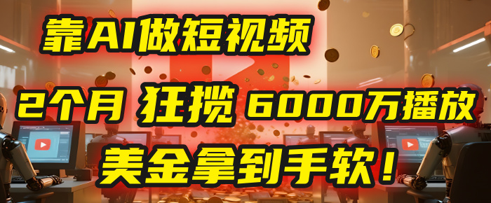 4000小时播放才能赚钱？别傻了！他靠AI做短视频，2个月狂揽6000万播放，美金拿到手软！_云峰项目库